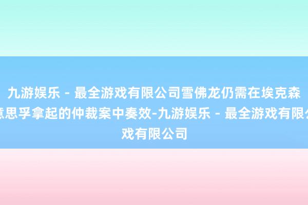 九游娱乐 - 最全游戏有限公司雪佛龙仍需在埃克森好意思孚拿起的仲裁案中奏效-九游娱乐 - 最全游戏有限公司