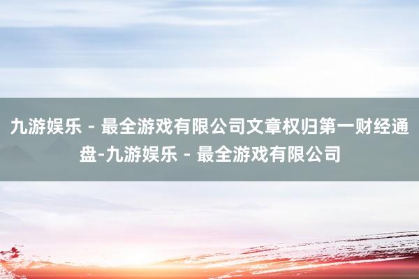 九游娱乐 - 最全游戏有限公司文章权归第一财经通盘-九游娱乐 - 最全游戏有限公司