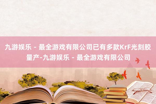 九游娱乐 - 最全游戏有限公司已有多款KrF光刻胶量产-九游娱乐 - 最全游戏有限公司