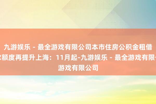 九游娱乐 - 最全游戏有限公司本市住房公积金租借索求额度再提升上海：11月起-九游娱乐 - 最全游戏有限公司