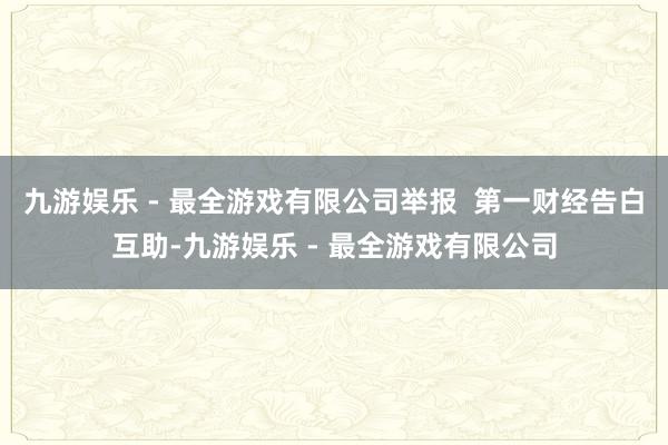 九游娱乐 - 最全游戏有限公司举报  第一财经告白互助-九游娱乐 - 最全游戏有限公司