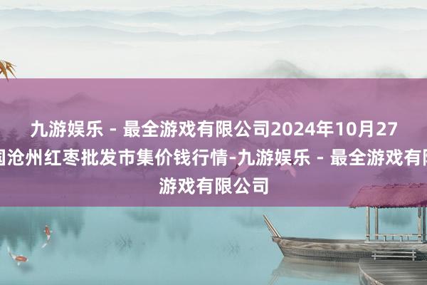 九游娱乐 - 最全游戏有限公司2024年10月27日中国沧州红枣批发市集价钱行情-九游娱乐 - 最全游戏有限公司