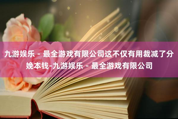 九游娱乐 - 最全游戏有限公司这不仅有用裁减了分娩本钱-九游娱乐 - 最全游戏有限公司