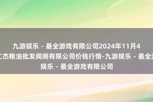 九游娱乐 - 最全游戏有限公司2024年11月4日青海西宁仁杰粮油批发阛阓有限公司价钱行情-九游娱乐 - 最全游戏有限公司