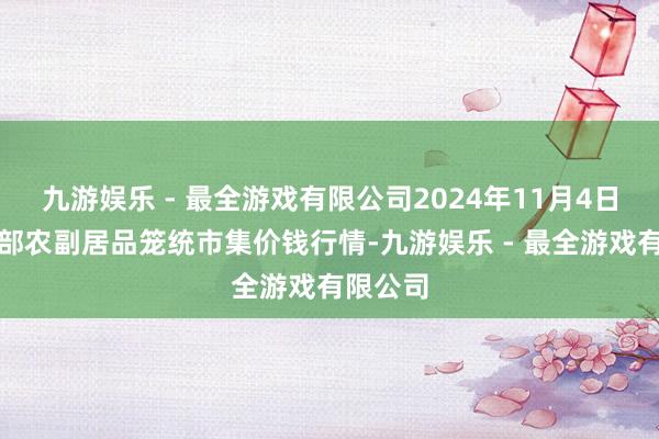 九游娱乐 - 最全游戏有限公司2024年11月4日青海东部农副居品笼统市集价钱行情-九游娱乐 - 最全游戏有限公司