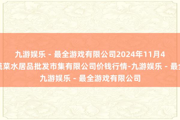 九游娱乐 - 最全游戏有限公司2024年11月4日青岛市城阳蔬菜水居品批发市集有限公司价钱行情-九游娱乐 - 最全游戏有限公司