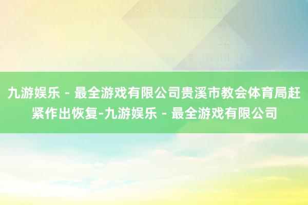 九游娱乐 - 最全游戏有限公司贵溪市教会体育局赶紧作出恢复-九游娱乐 - 最全游戏有限公司