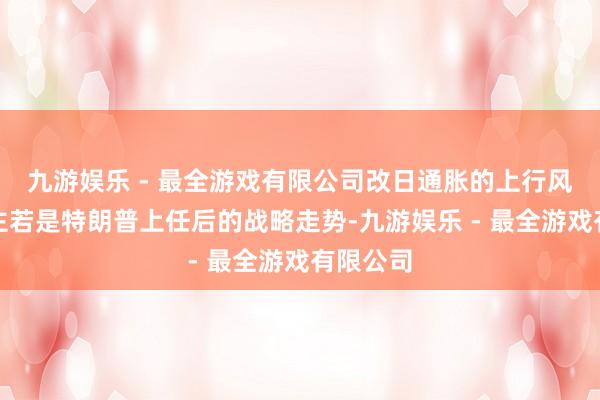 九游娱乐 - 最全游戏有限公司改日通胀的上行风险源头主若是特朗普上任后的战略走势-九游娱乐 - 最全游戏有限公司