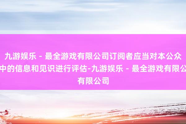 九游娱乐 - 最全游戏有限公司订阅者应当对本公众号中的信息和见识进行评估-九游娱乐 - 最全游戏有限公司