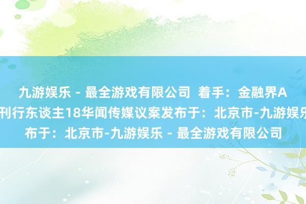 九游娱乐 - 最全游戏有限公司  着手：金融界AI电报条款执有东谈主刊行东谈主18华闻传媒议案发布于：北京市-九游娱乐 - 最全游戏有限公司