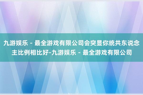 九游娱乐 - 最全游戏有限公司会突显你统共东说念主比例相比好-九游娱乐 - 最全游戏有限公司