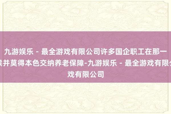 九游娱乐 - 最全游戏有限公司许多国企职工在那一时候并莫得本色交纳养老保障-九游娱乐 - 最全游戏有限公司