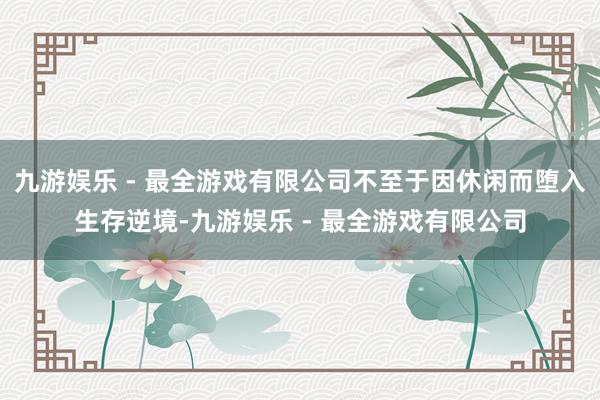 九游娱乐 - 最全游戏有限公司不至于因休闲而堕入生存逆境-九游娱乐 - 最全游戏有限公司