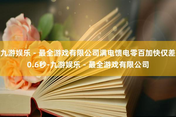 九游娱乐 - 最全游戏有限公司满电馈电零百加快仅差0.6秒-九游娱乐 - 最全游戏有限公司