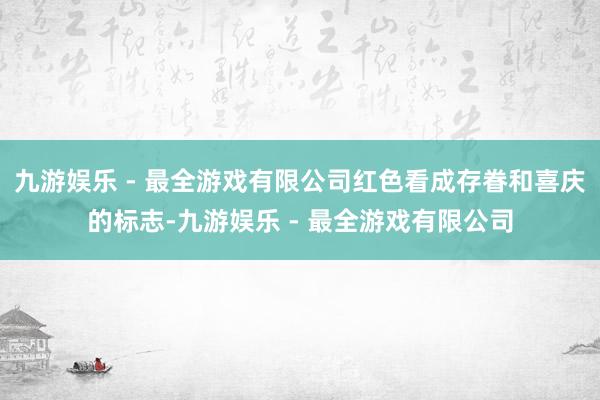 九游娱乐 - 最全游戏有限公司红色看成存眷和喜庆的标志-九游娱乐 - 最全游戏有限公司