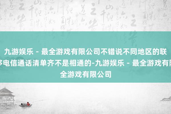 九游娱乐 - 最全游戏有限公司不错说不同地区的联通转移电信通话清单齐不是相通的-九游娱乐 - 最全游戏有限公司