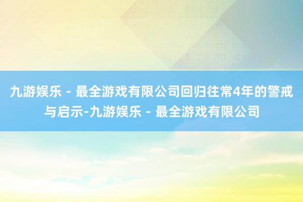 九游娱乐 - 最全游戏有限公司回归往常4年的警戒与启示-九游娱乐 - 最全游戏有限公司