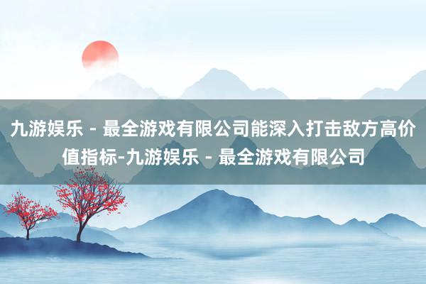 九游娱乐 - 最全游戏有限公司能深入打击敌方高价值指标-九游娱乐 - 最全游戏有限公司