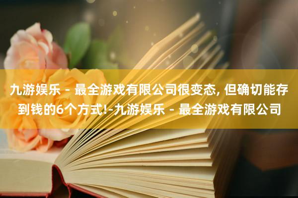 九游娱乐 - 最全游戏有限公司很变态, 但确切能存到钱的6个方式!-九游娱乐 - 最全游戏有限公司