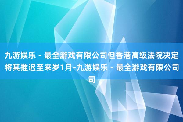 九游娱乐 - 最全游戏有限公司但香港高级法院决定将其推迟至来岁1月-九游娱乐 - 最全游戏有限公司