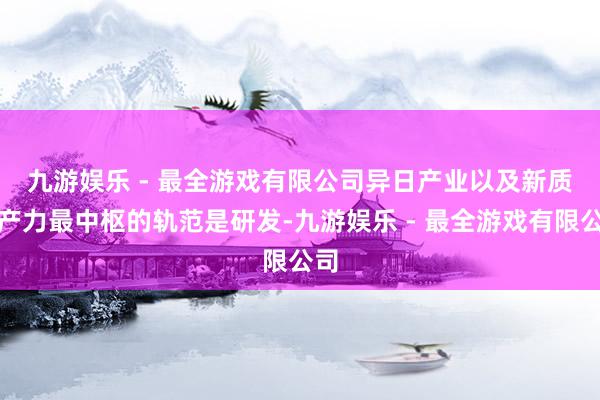 九游娱乐 - 最全游戏有限公司　　异日产业以及新质生产力最中枢的轨范是研发-九游娱乐 - 最全游戏有限公司