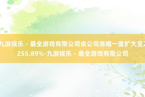 九游娱乐 - 最全游戏有限公司该公司涨幅一度扩大至2255.89%-九游娱乐 - 最全游戏有限公司