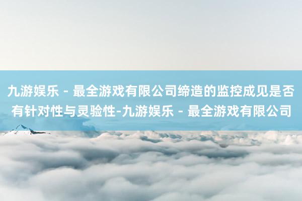 九游娱乐 - 最全游戏有限公司缔造的监控成见是否有针对性与灵验性-九游娱乐 - 最全游戏有限公司