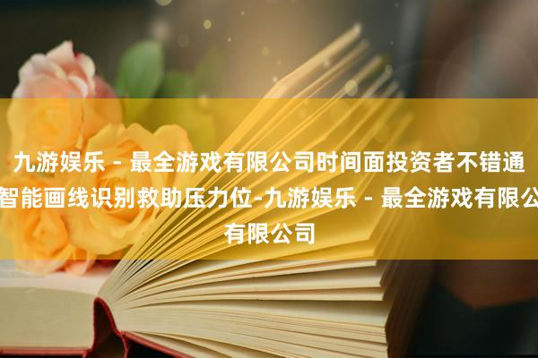 九游娱乐 - 最全游戏有限公司时间面投资者不错通过智能画线识别救助压力位-九游娱乐 - 最全游戏有限公司