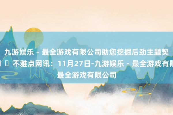 九游娱乐 - 最全游戏有限公司助您挖掘后劲主题契机！		不雅点网讯：11月27日-九游娱乐 - 最全游戏有限公司