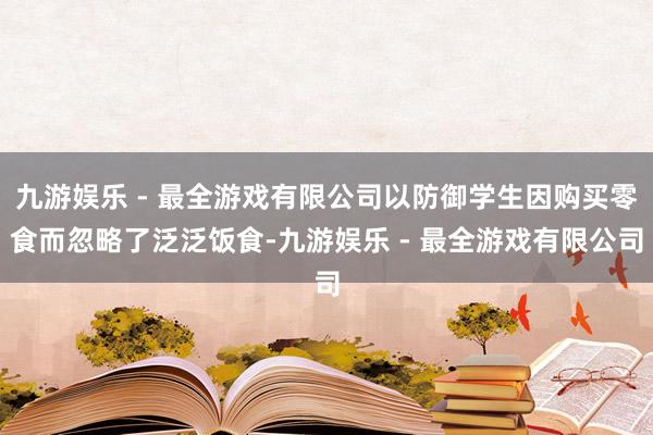 九游娱乐 - 最全游戏有限公司以防御学生因购买零食而忽略了泛泛饭食-九游娱乐 - 最全游戏有限公司