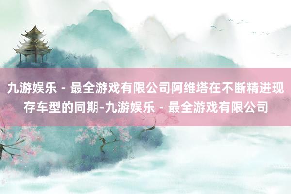 九游娱乐 - 最全游戏有限公司阿维塔在不断精进现存车型的同期-九游娱乐 - 最全游戏有限公司