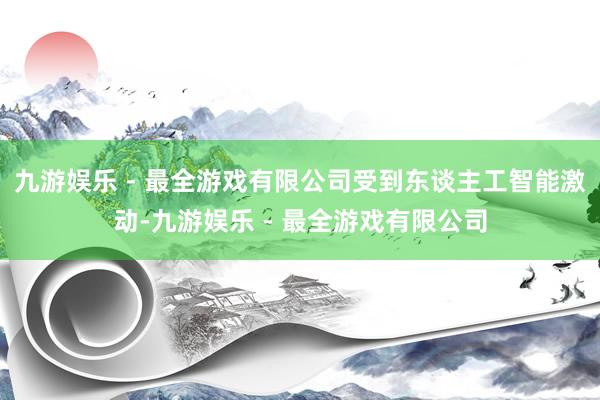 九游娱乐 - 最全游戏有限公司受到东谈主工智能激动-九游娱乐 - 最全游戏有限公司