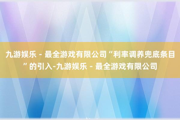 九游娱乐 - 最全游戏有限公司“利率调养兜底条目”的引入-九游娱乐 - 最全游戏有限公司