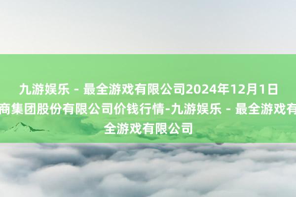 九游娱乐 - 最全游戏有限公司2024年12月1日湖北黄商集团股份有限公司价钱行情-九游娱乐 - 最全游戏有限公司