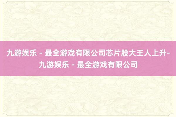 九游娱乐 - 最全游戏有限公司　　芯片股大王人上升-九游娱乐 - 最全游戏有限公司