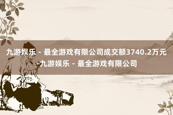 九游娱乐 - 最全游戏有限公司成交额3740.2万元-九游娱乐 - 最全游戏有限公司