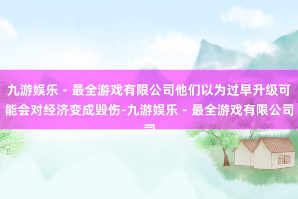 九游娱乐 - 最全游戏有限公司他们以为过早升级可能会对经济变成毁伤-九游娱乐 - 最全游戏有限公司