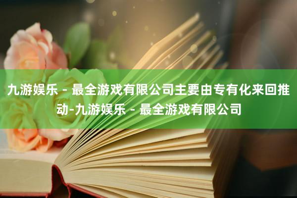 九游娱乐 - 最全游戏有限公司主要由专有化来回推动-九游娱乐 - 最全游戏有限公司