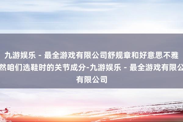 九游娱乐 - 最全游戏有限公司舒规章和好意思不雅亦然咱们选鞋时的关节成分-九游娱乐 - 最全游戏有限公司