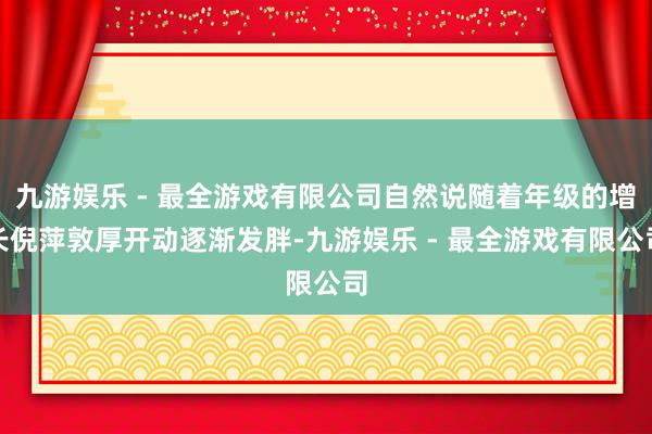 九游娱乐 - 最全游戏有限公司自然说随着年级的增长倪萍敦厚开动逐渐发胖-九游娱乐 - 最全游戏有限公司