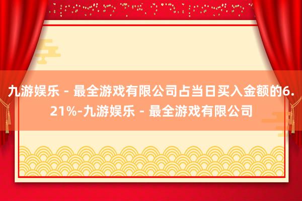 九游娱乐 - 最全游戏有限公司占当日买入金额的6.21%-九游娱乐 - 最全游戏有限公司