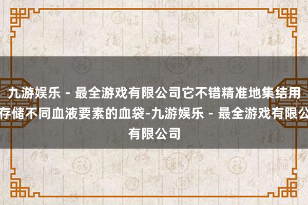 九游娱乐 - 最全游戏有限公司它不错精准地集结用于存储不同血液要素的血袋-九游娱乐 - 最全游戏有限公司