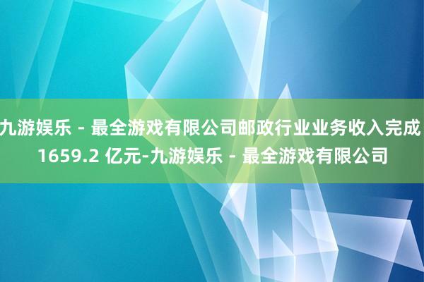 九游娱乐 - 最全游戏有限公司邮政行业业务收入完成 1659.2 亿元-九游娱乐 - 最全游戏有限公司