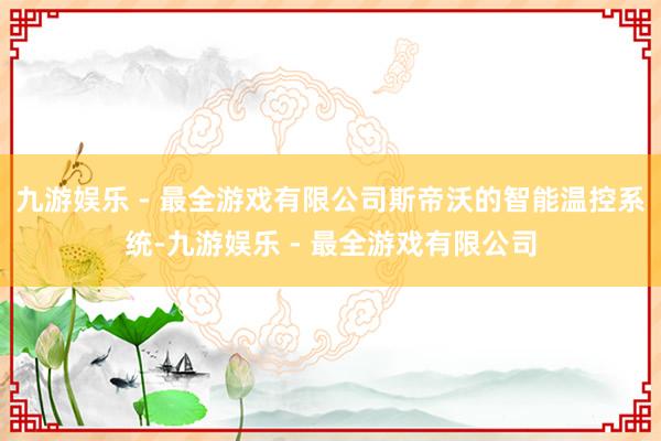 九游娱乐 - 最全游戏有限公司斯帝沃的智能温控系统-九游娱乐 - 最全游戏有限公司