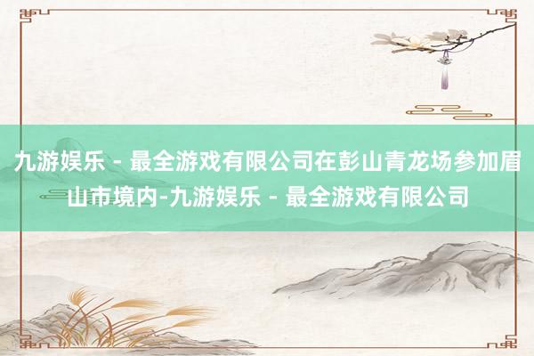 九游娱乐 - 最全游戏有限公司在彭山青龙场参加眉山市境内-九游娱乐 - 最全游戏有限公司