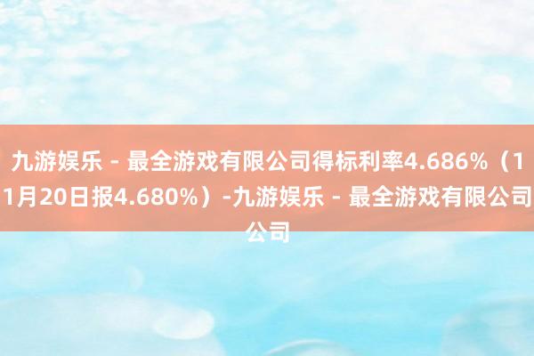 九游娱乐 - 最全游戏有限公司得标利率4.686%（11月20日报4.680%）-九游娱乐 - 最全游戏有限公司