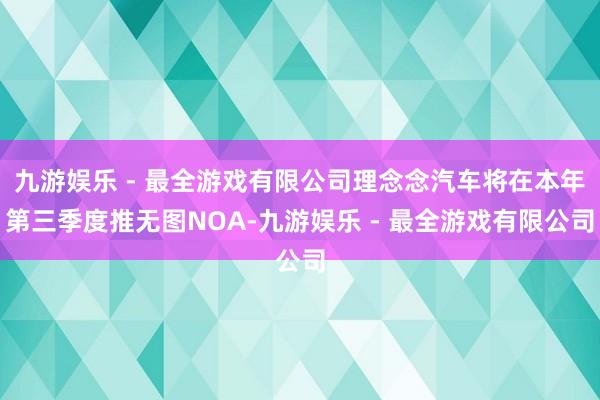 九游娱乐 - 最全游戏有限公司理念念汽车将在本年第三季度推无图NOA-九游娱乐 - 最全游戏有限公司