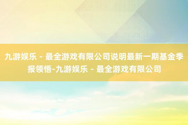 九游娱乐 - 最全游戏有限公司说明最新一期基金季报领悟-九游娱乐 - 最全游戏有限公司