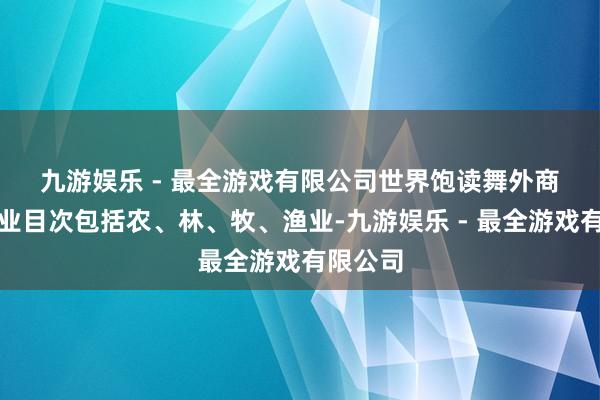 九游娱乐 - 最全游戏有限公司　　世界饱读舞外商投钞票业目次包括农、林、牧、渔业-九游娱乐 - 最全游戏有限公司