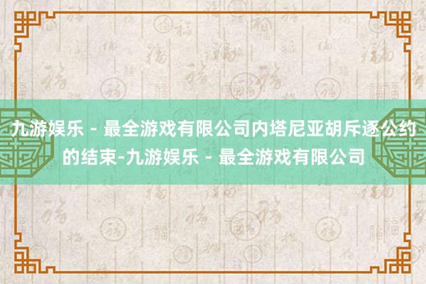 九游娱乐 - 最全游戏有限公司内塔尼亚胡斥逐公约的结束-九游娱乐 - 最全游戏有限公司